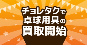 【お知らせ】チョレタクで卓球用具の買取はじめました！