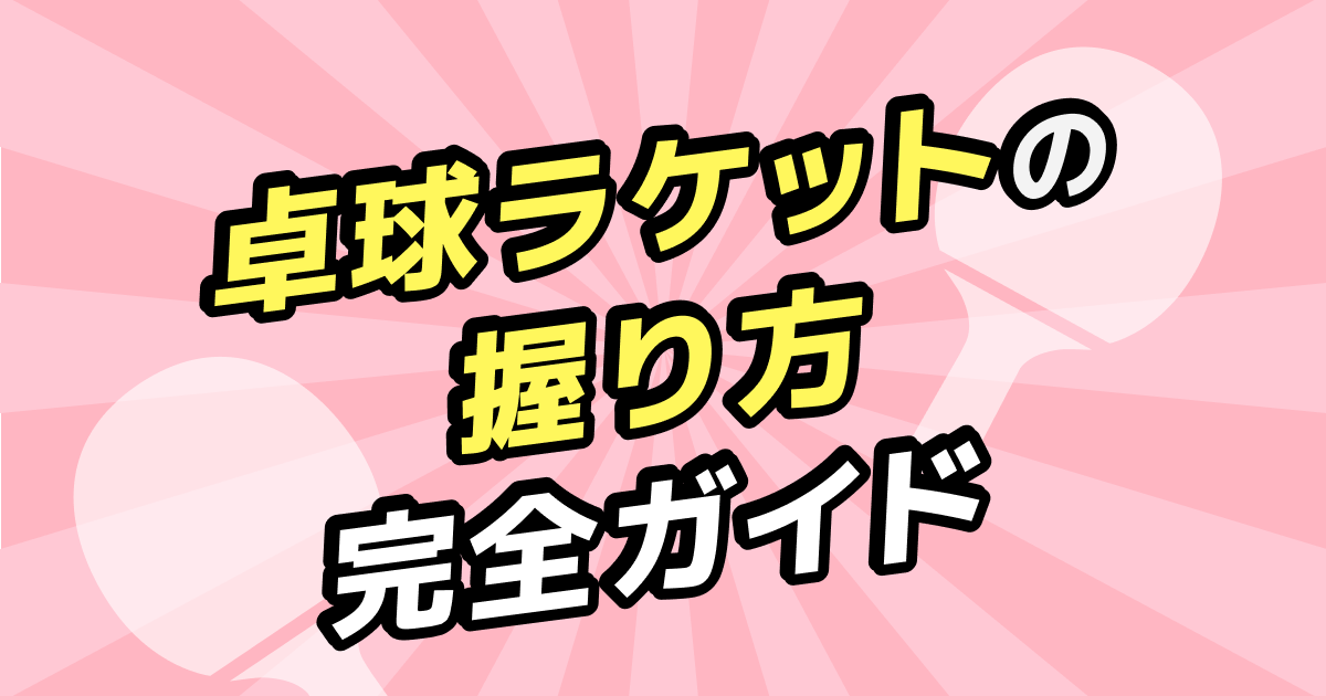 卓球ラケットの握り方完全ガイド｜ペン・シェーク・異形グリップまで徹底解説
